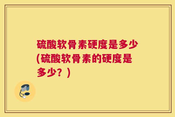 硫酸软骨素硬度是多少(硫酸软骨素的硬度是多少？)