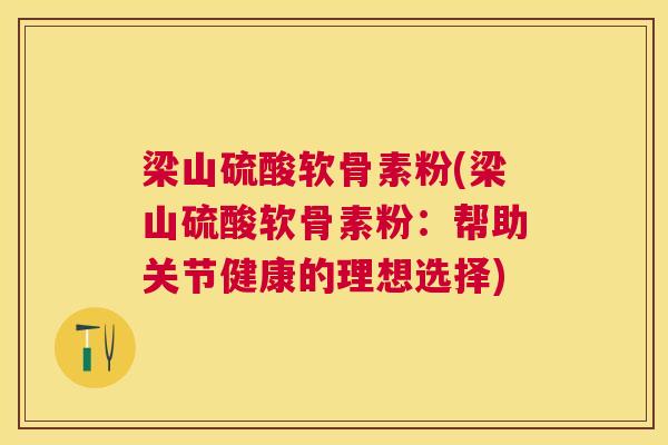 梁山硫酸软骨素粉(梁山硫酸软骨素粉：帮助关节健康的理想选择)