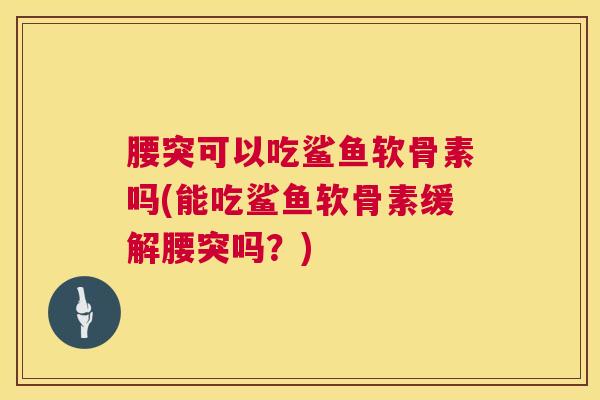 腰突可以吃鲨鱼软骨素吗(能吃鲨鱼软骨素缓解腰突吗？)