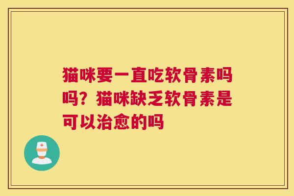 猫咪要一直吃软骨素吗吗？猫咪缺乏软骨素是可以治愈的吗
