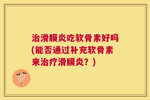 治滑膜炎吃软骨素好吗(能否通过补充软骨素来治疗滑膜炎？)