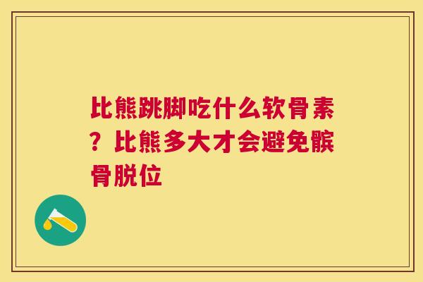 比熊跳脚吃什么软骨素？比熊多大才会避免髌骨脱位