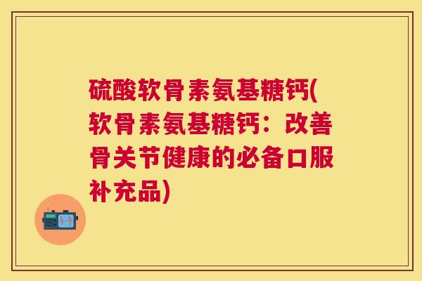 硫酸软骨素氨基糖钙(软骨素氨基糖钙：改善骨关节健康的必备口服补充品)