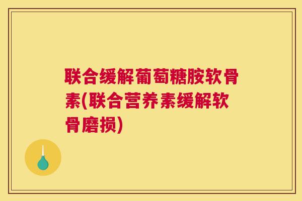 联合缓解葡萄糖胺软骨素(联合营养素缓解软骨磨损)