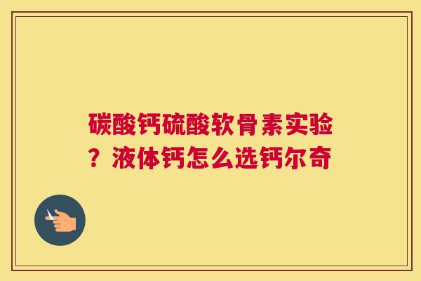 碳酸钙硫酸软骨素实验？液体钙怎么选钙尔奇