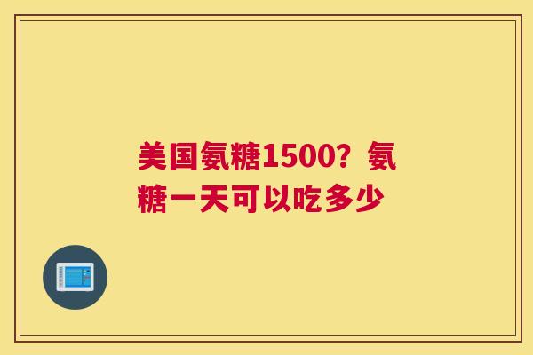 美国氨糖1500？氨糖一天可以吃多少