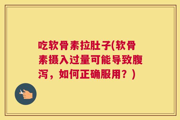 吃软骨素拉肚子(软骨素摄入过量可能导致腹泻，如何正确服用？)