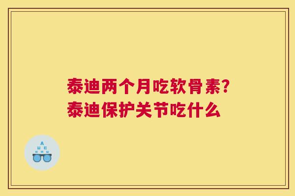 泰迪两个月吃软骨素？泰迪保护关节吃什么