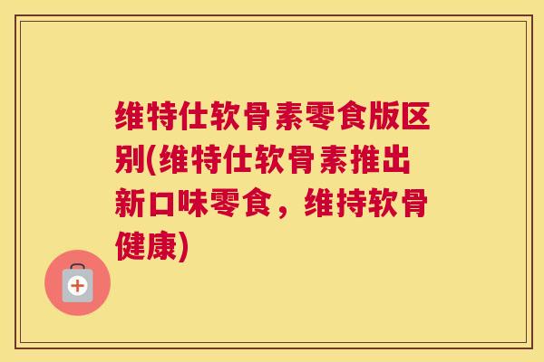 维特仕软骨素零食版区别(维特仕软骨素推出新口味零食，维持软骨健康)
