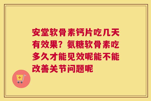 安堂软骨素钙片吃几天有效果？氨糖软骨素吃多久才能见效呢能不能改善关节问题呢
