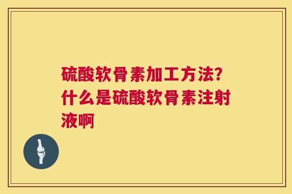 硫酸软骨素加工方法？什么是硫酸软骨素注射液啊