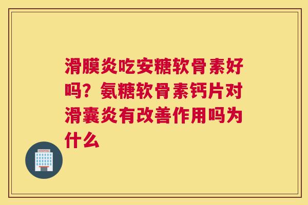 滑膜炎吃安糖软骨素好吗？氨糖软骨素钙片对滑囊炎有改善作用吗为什么
