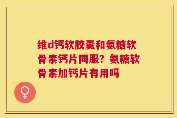 维d钙软胶囊和氨糖软骨素钙片同服？氨糖软骨素加钙片有用吗