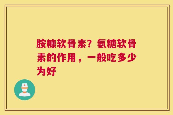 胺糠软骨素？氨糖软骨素的作用，一般吃多少为好
