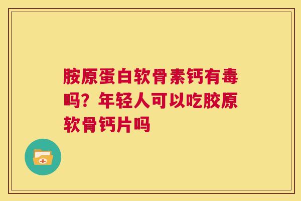 胺原蛋白软骨素钙有毒吗？年轻人可以吃胶原软骨钙片吗