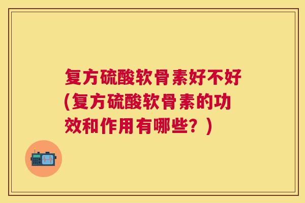 复方硫酸软骨素好不好(复方硫酸软骨素的功效和作用有哪些？)
