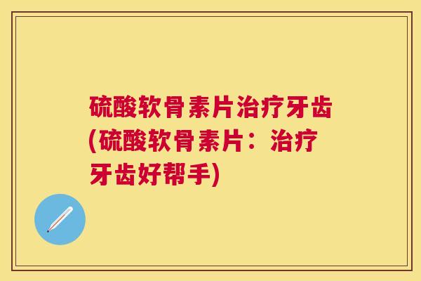 硫酸软骨素片治疗牙齿(硫酸软骨素片：治疗牙齿好帮手)