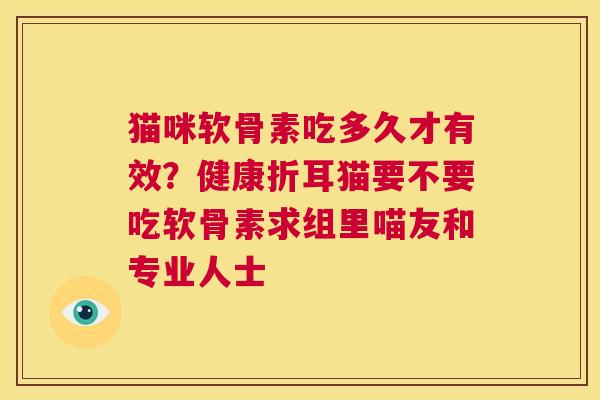 猫咪软骨素吃多久才有效？健康折耳猫要不要吃软骨素求组里喵友和专业人士