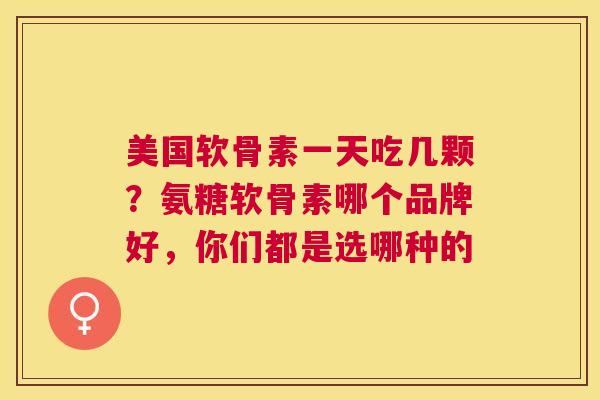 美国软骨素一天吃几颗？氨糖软骨素哪个品牌好，你们都是选哪种的