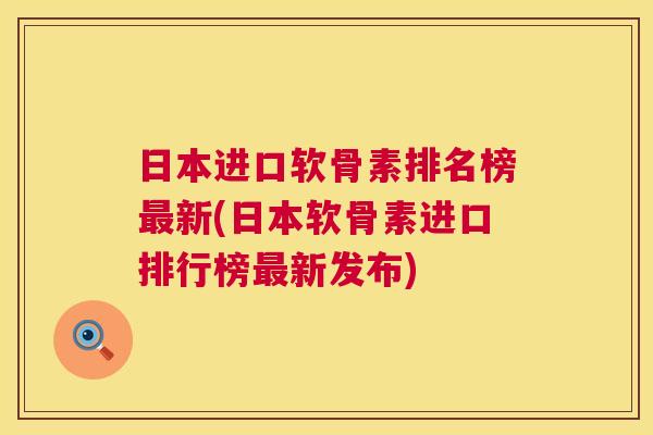 日本进口软骨素排名榜最新(日本软骨素进口排行榜最新发布)