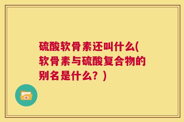 硫酸软骨素还叫什么(软骨素与硫酸复合物的别名是什么？)
