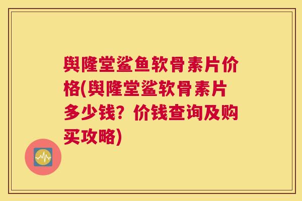 舆隆堂鲨鱼软骨素片价格(舆隆堂鲨软骨素片多少钱？价钱查询及购买攻略)