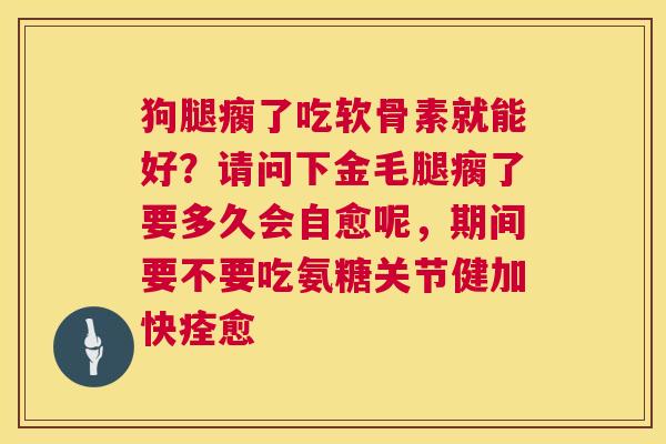 狗腿瘸了吃软骨素就能好？请问下金毛腿瘸了要多久会自愈呢，期间要不要吃氨糖关节健加快痊愈