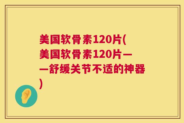 美国软骨素120片(美国软骨素120片——舒缓关节不适的神器)