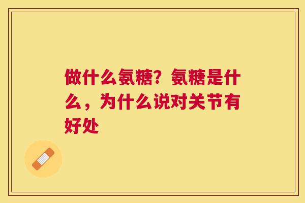 做什么氨糖？氨糖是什么，为什么说对关节有好处