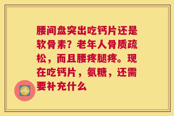 腰间盘突出吃钙片还是软骨素？老年人骨质疏松，而且腰疼腿疼。现在吃钙片，氨糖，还需要补充什么