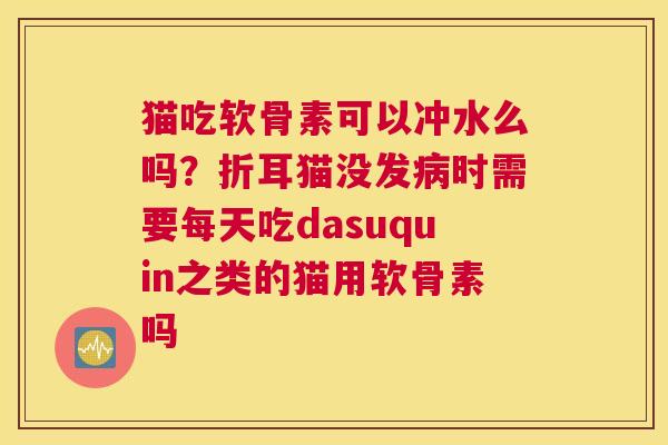 猫吃软骨素可以冲水么吗？折耳猫没发病时需要每天吃dasuquin之类的猫用软骨素吗