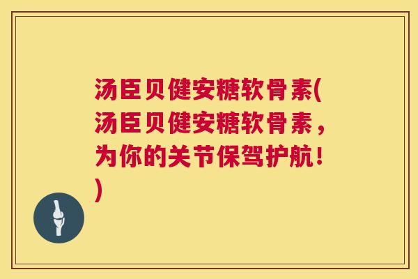 汤臣贝健安糖软骨素(汤臣贝健安糖软骨素，为你的关节保驾护航！)