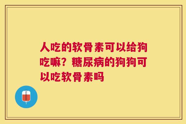 人吃的软骨素可以给狗吃嘛？糖尿病的狗狗可以吃软骨素吗