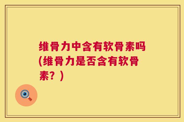 维骨力中含有软骨素吗(维骨力是否含有软骨素？)