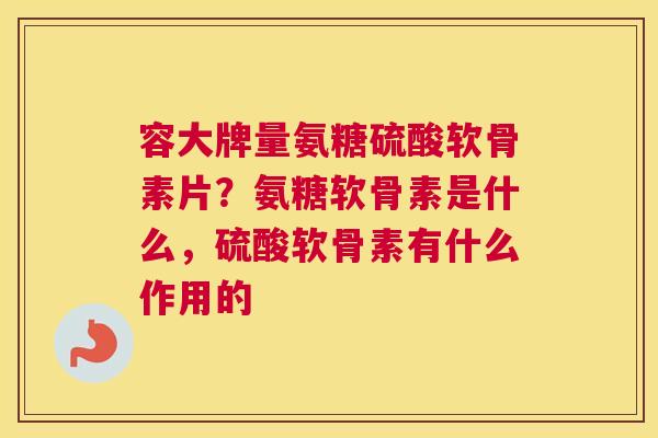 容大牌量氨糖硫酸软骨素片？氨糖软骨素是什么，硫酸软骨素有什么作用的