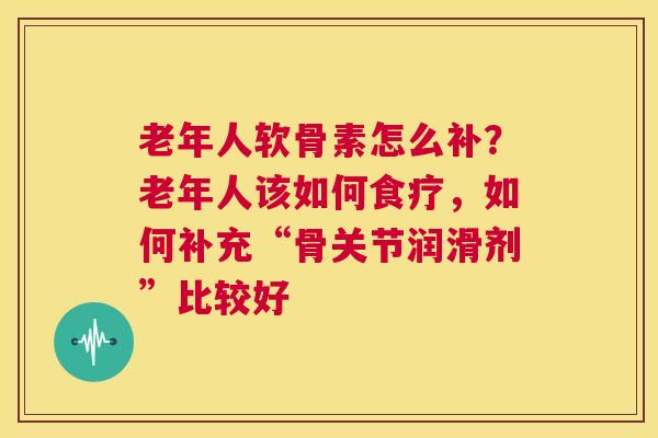 老年人软骨素怎么补？老年人该如何食疗，如何补充“骨关节润滑剂”比较好