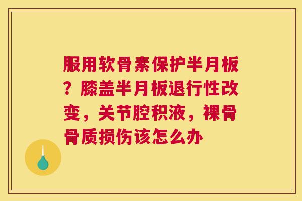 服用软骨素保护半月板？膝盖半月板退行性改变，关节腔积液，裸骨骨质损伤该怎么办