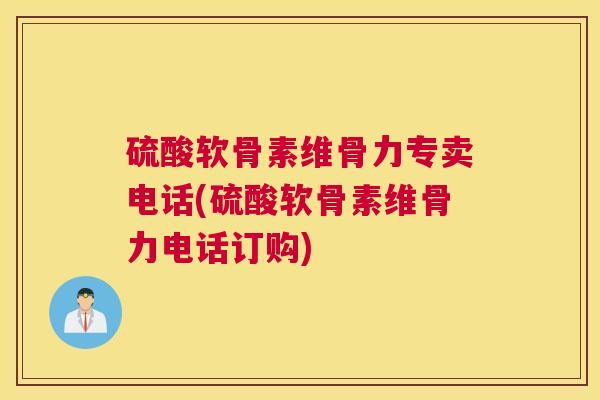 硫酸软骨素维骨力专卖电话(硫酸软骨素维骨力电话订购)