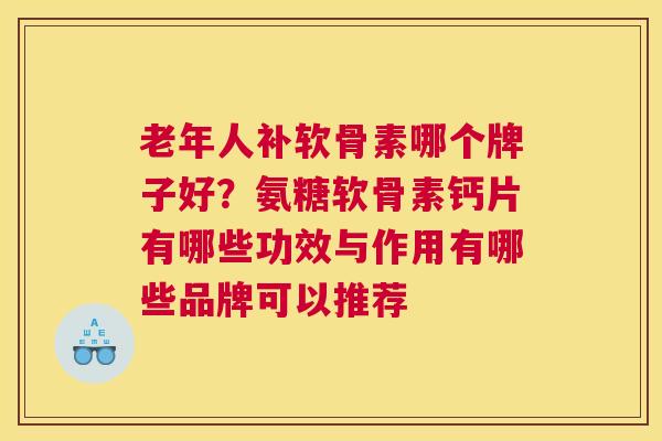 老年人补软骨素哪个牌子好？氨糖软骨素钙片有哪些功效与作用有哪些品牌可以推荐