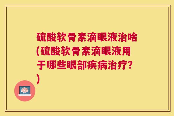 硫酸软骨素滴眼液治啥(硫酸软骨素滴眼液用于哪些眼部疾病治疗？)