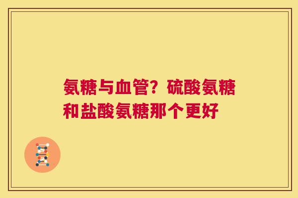 氨糖与血管？硫酸氨糖和盐酸氨糖那个更好