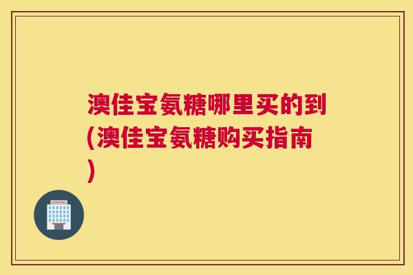 澳佳宝氨糖哪里买的到(澳佳宝氨糖购买指南)