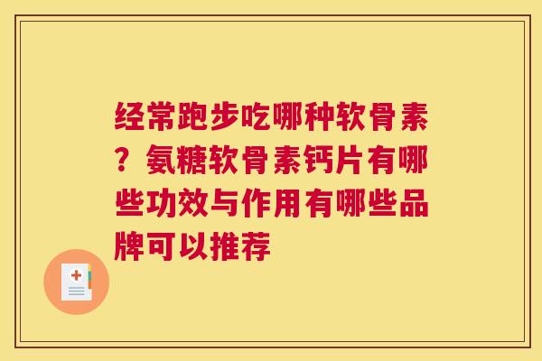 经常跑步吃哪种软骨素？氨糖软骨素钙片有哪些功效与作用有哪些品牌可以推荐