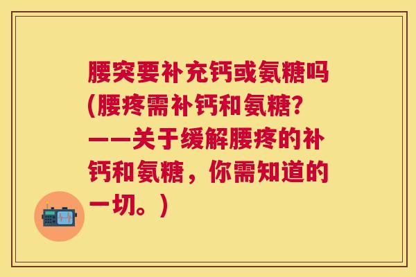 腰突要补充钙或氨糖吗(腰疼需补钙和氨糖？——关于缓解腰疼的补钙和氨糖，你需知道的一切。)