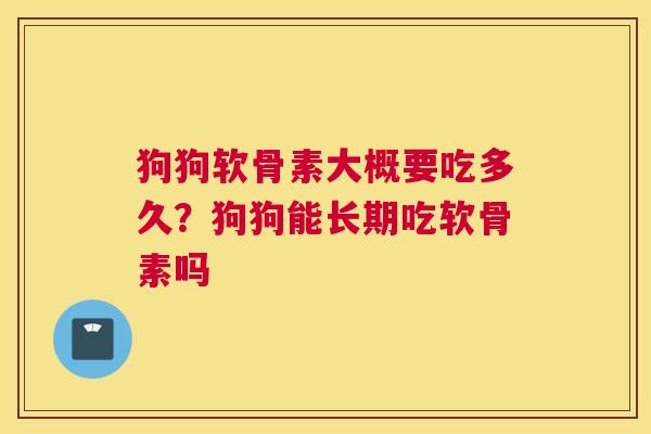 狗狗软骨素大概要吃多久？狗狗能长期吃软骨素吗
