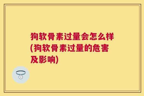 狗软骨素过量会怎么样(狗软骨素过量的危害及影响)