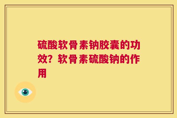 硫酸软骨素钠胶囊的功效？软骨素硫酸钠的作用