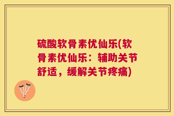 硫酸软骨素优仙乐(软骨素优仙乐：辅助关节舒适，缓解关节疼痛)