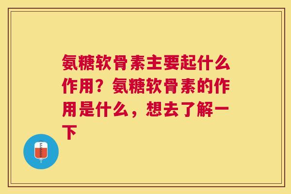 氨糖软骨素主要起什么作用？氨糖软骨素的作用是什么，想去了解一下