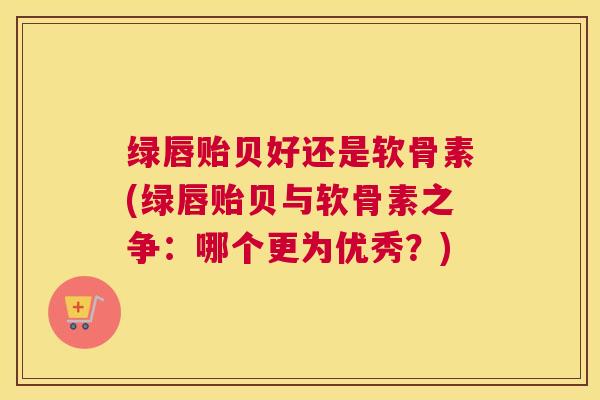 绿唇贻贝好还是软骨素(绿唇贻贝与软骨素之争：哪个更为优秀？)